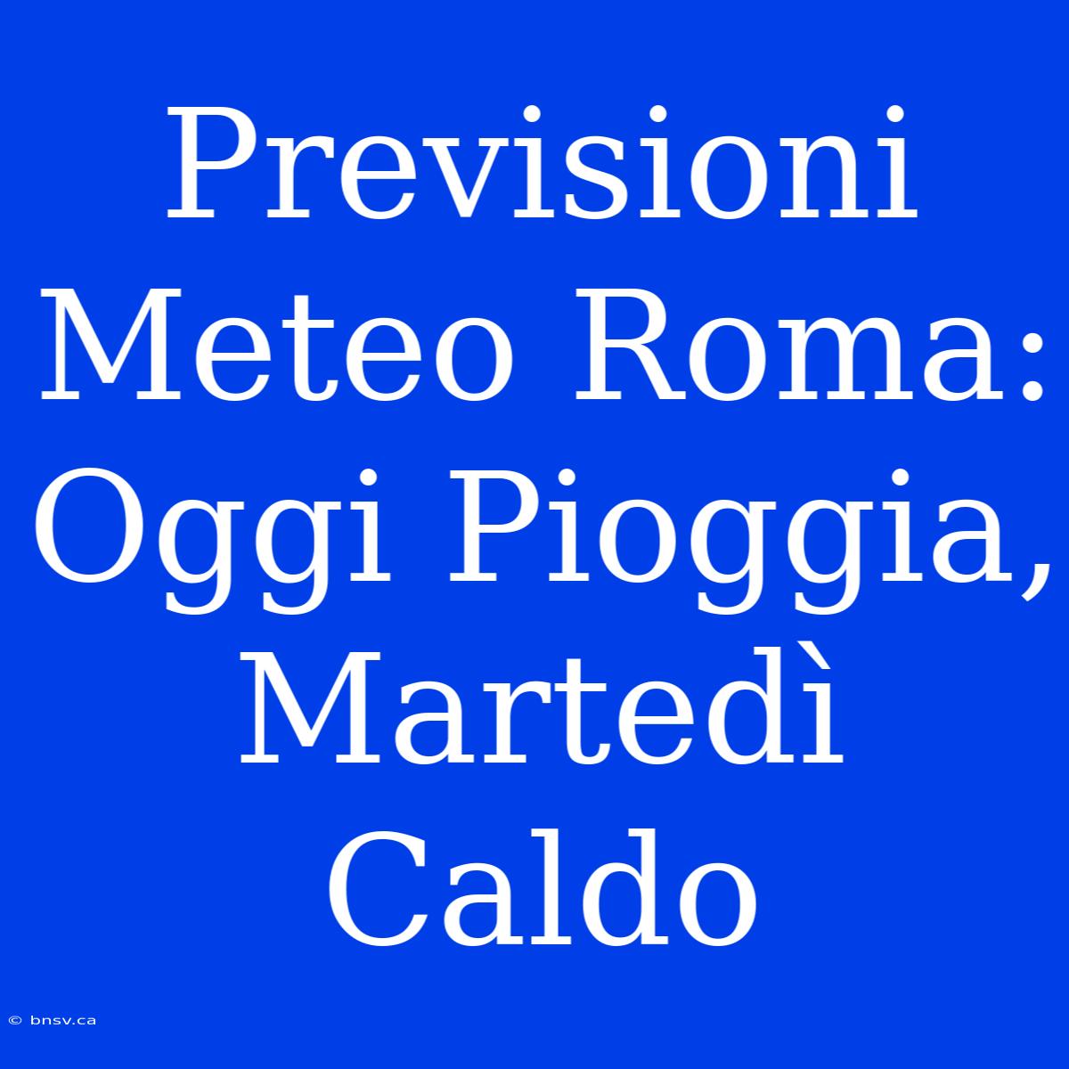 Previsioni Meteo Roma: Oggi Pioggia, Martedì Caldo