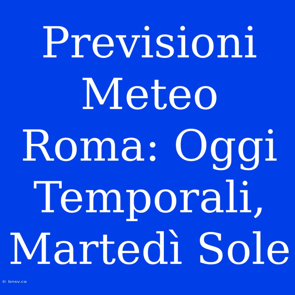 Previsioni Meteo Roma: Oggi Temporali, Martedì Sole