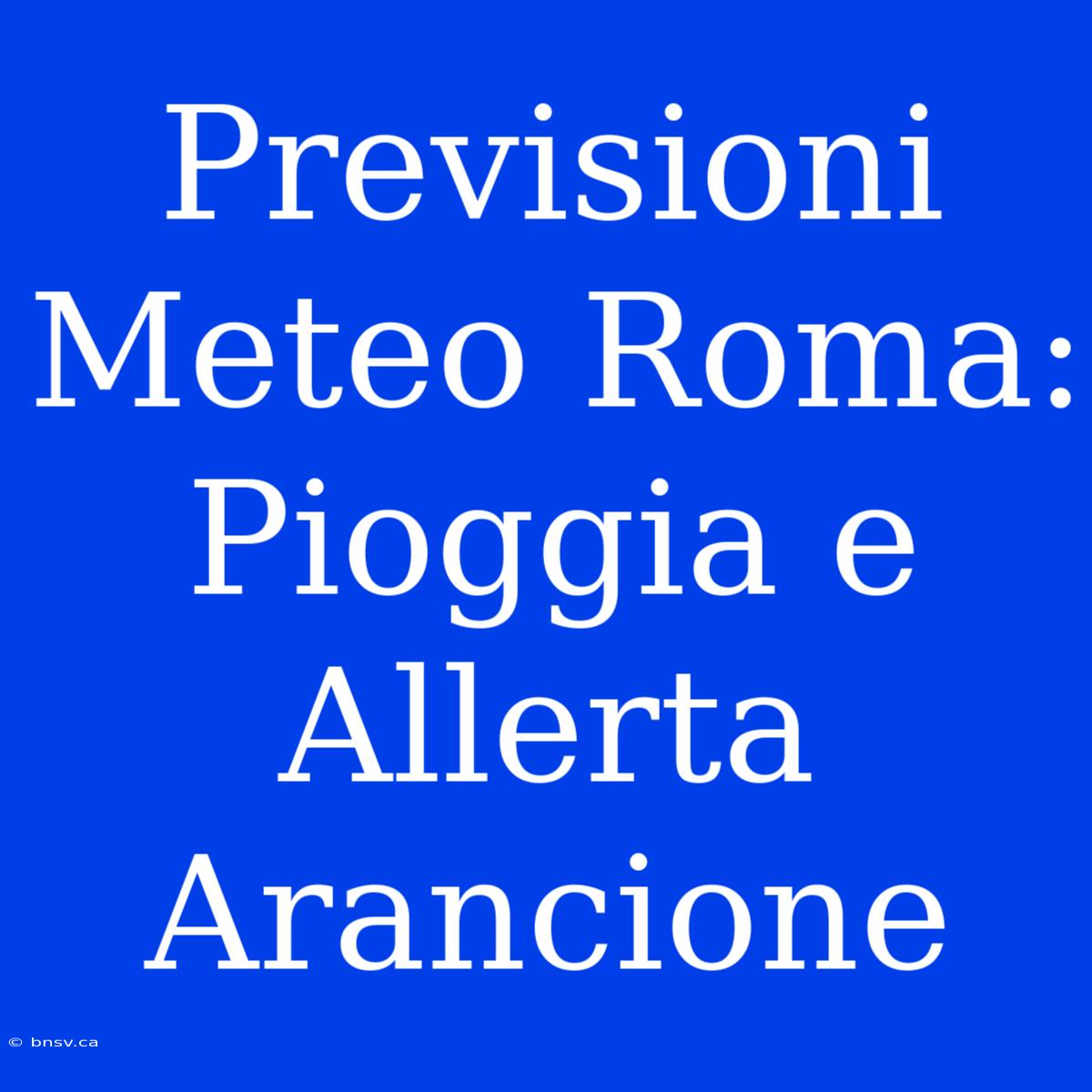 Previsioni Meteo Roma: Pioggia E Allerta Arancione