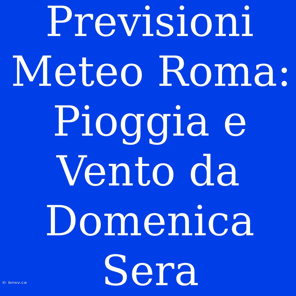 Previsioni Meteo Roma: Pioggia E Vento Da Domenica Sera