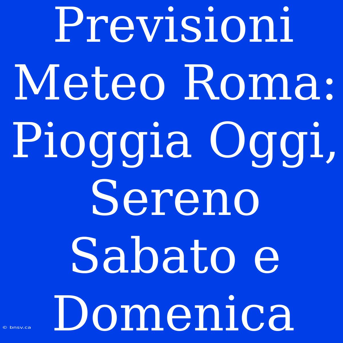 Previsioni Meteo Roma: Pioggia Oggi, Sereno Sabato E Domenica