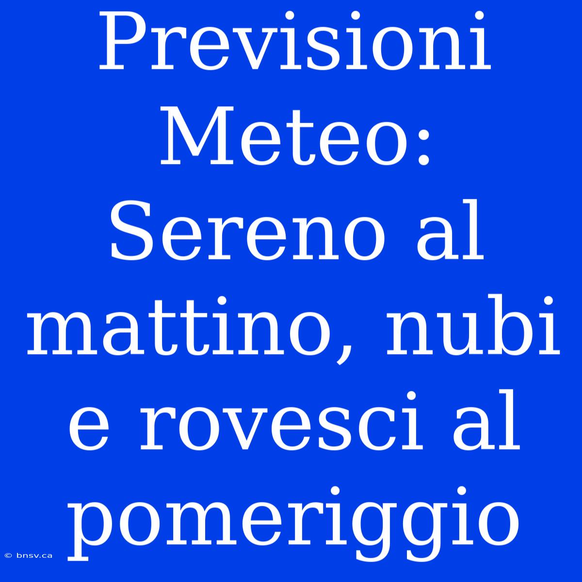 Previsioni Meteo: Sereno Al Mattino, Nubi E Rovesci Al Pomeriggio