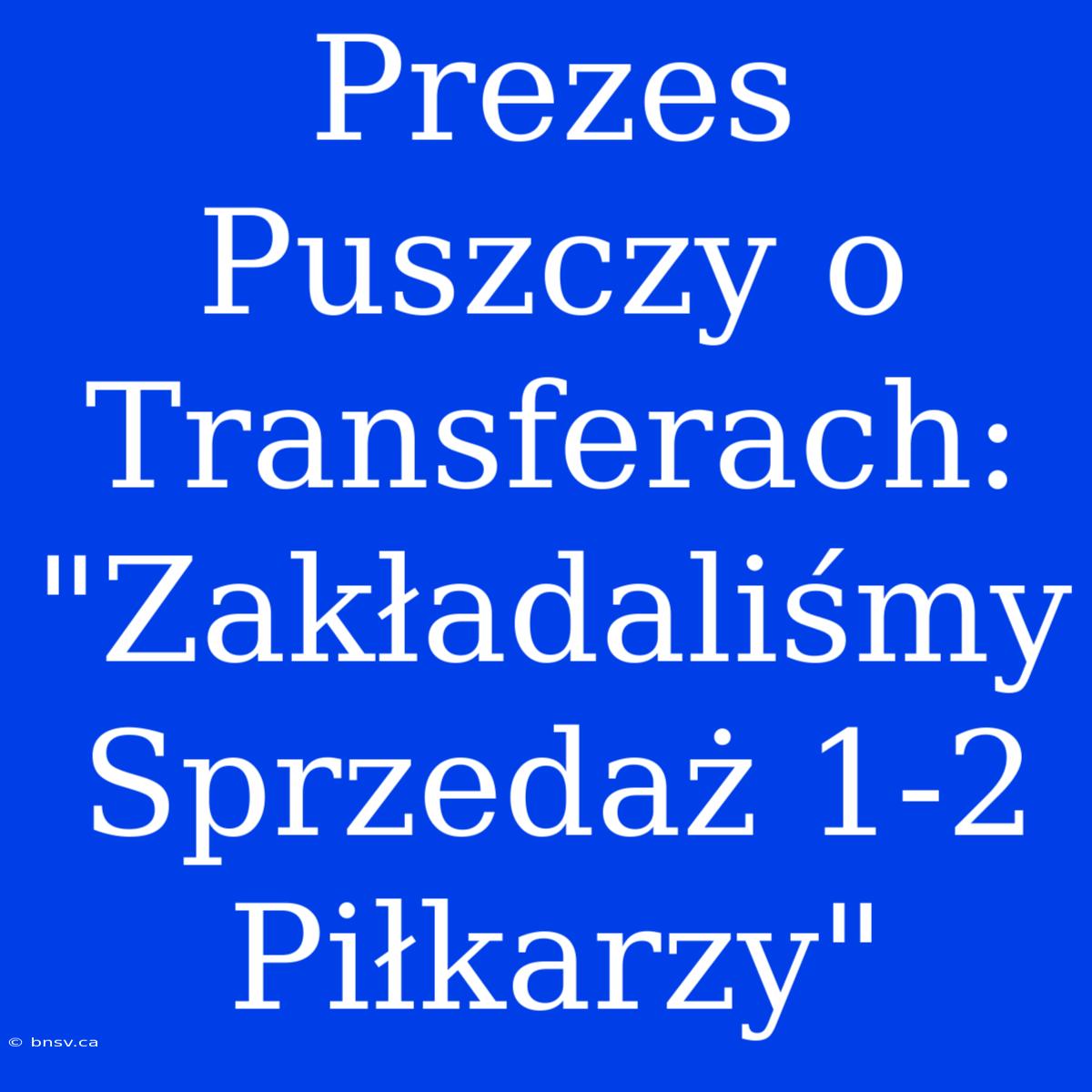 Prezes Puszczy O Transferach: 