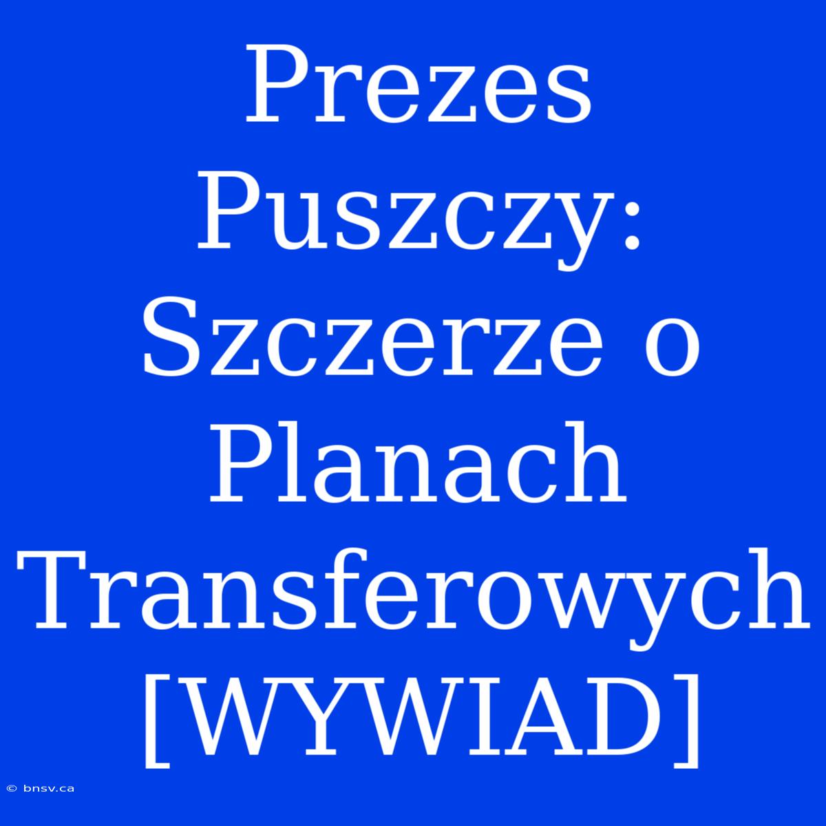 Prezes Puszczy: Szczerze O Planach Transferowych [WYWIAD]