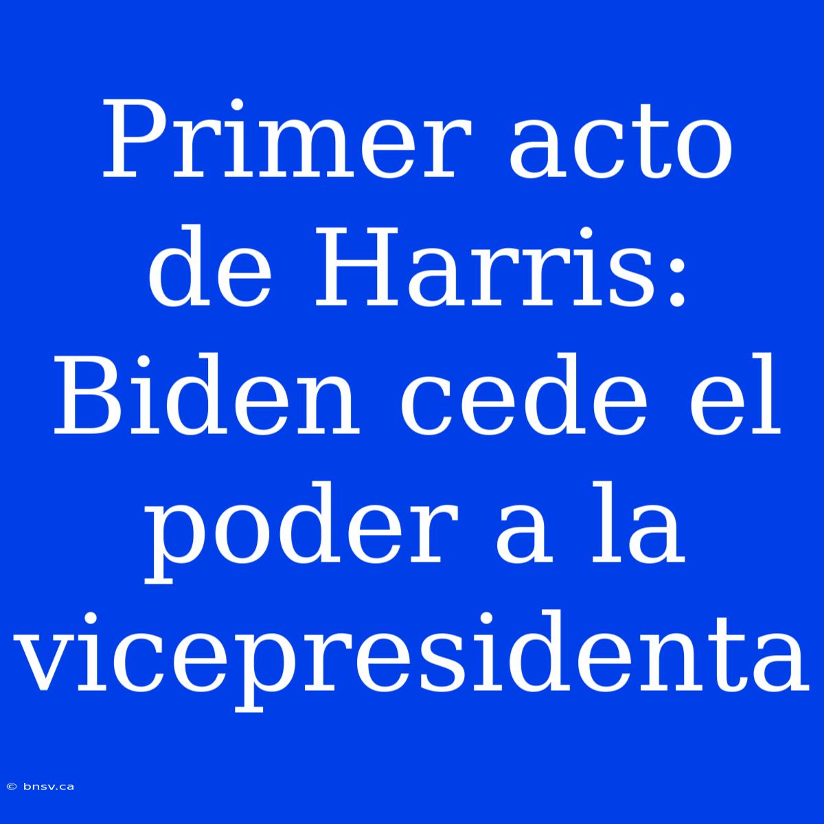 Primer Acto De Harris: Biden Cede El Poder A La Vicepresidenta