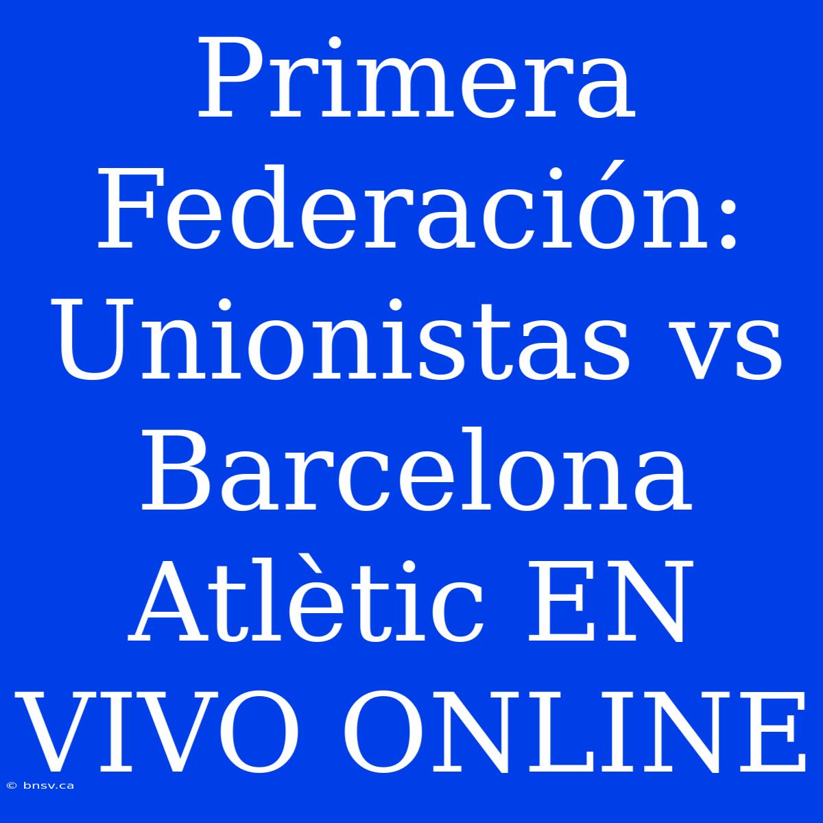 Primera Federación: Unionistas Vs Barcelona Atlètic EN VIVO ONLINE