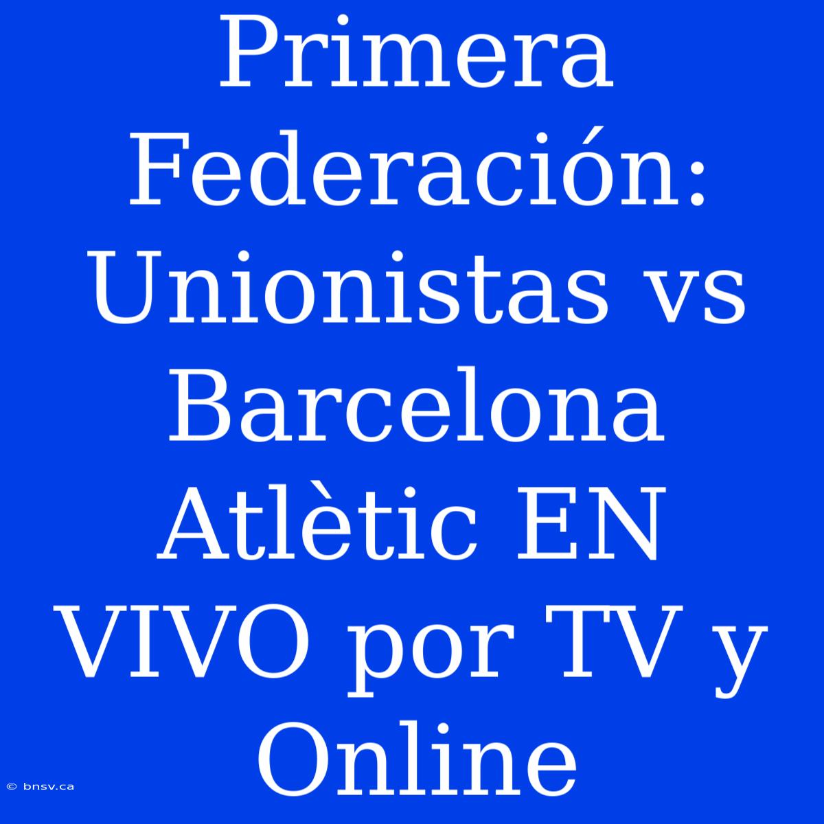 Primera Federación: Unionistas Vs Barcelona Atlètic EN VIVO Por TV Y Online