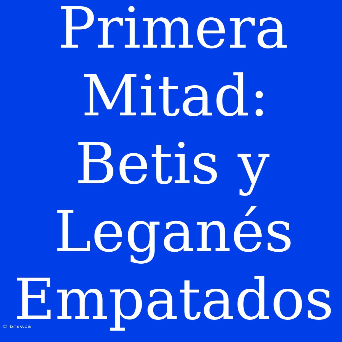 Primera Mitad: Betis Y Leganés Empatados