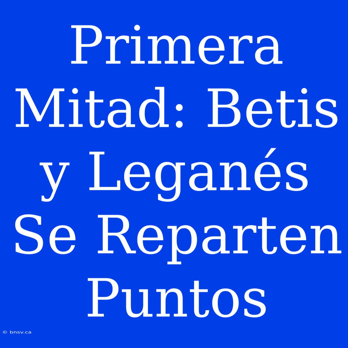 Primera Mitad: Betis Y Leganés Se Reparten Puntos