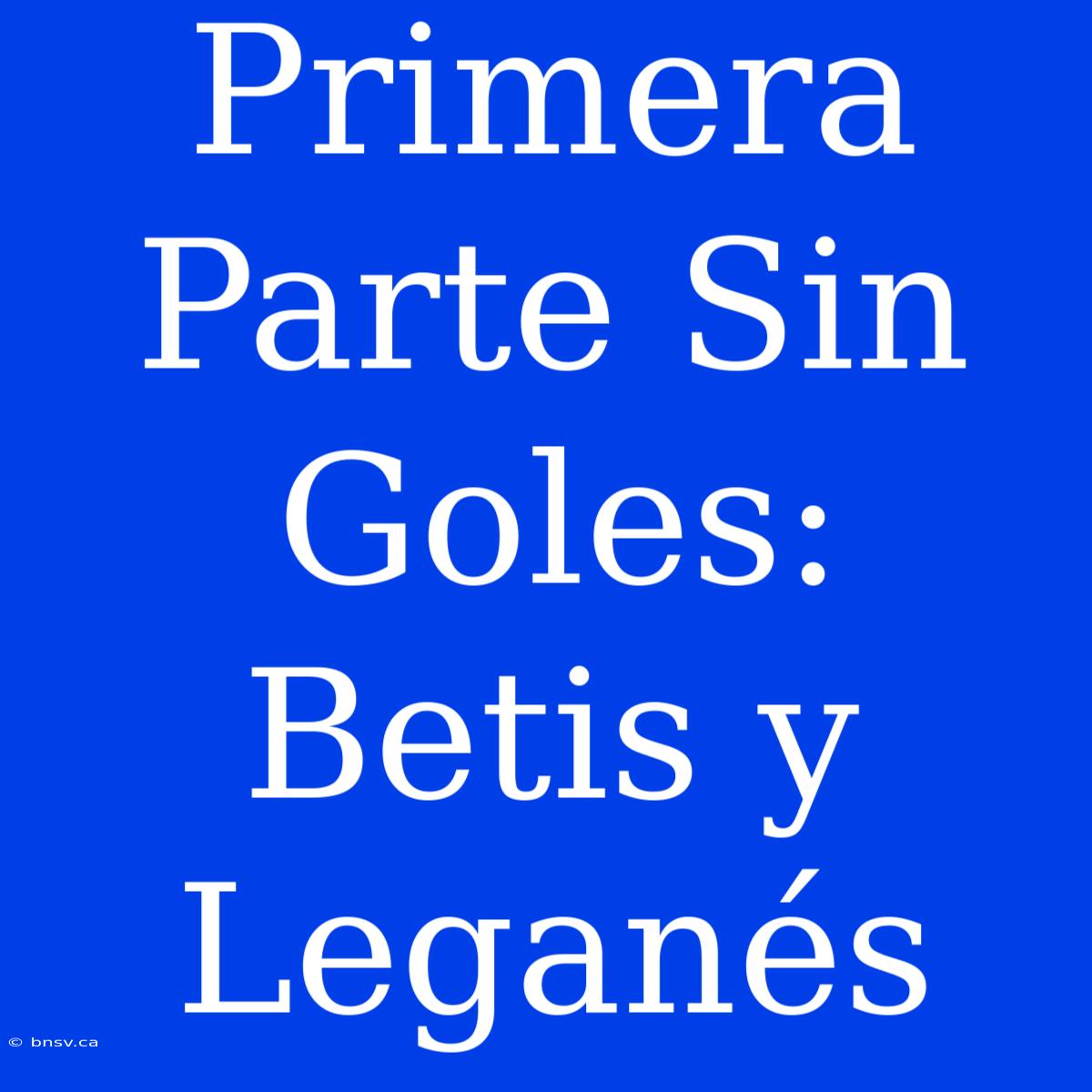 Primera Parte Sin Goles: Betis Y Leganés