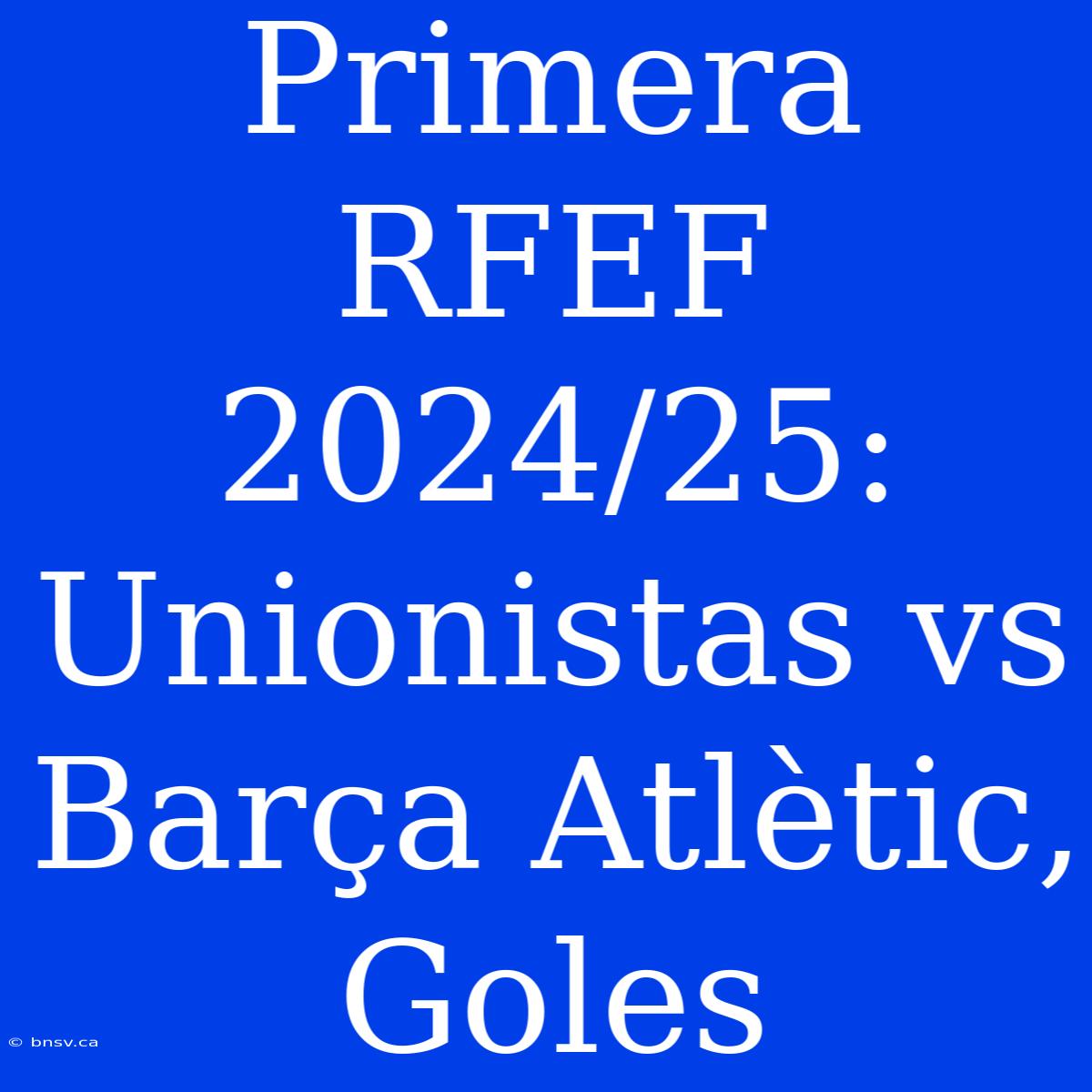 Primera RFEF 2024/25: Unionistas Vs Barça Atlètic, Goles