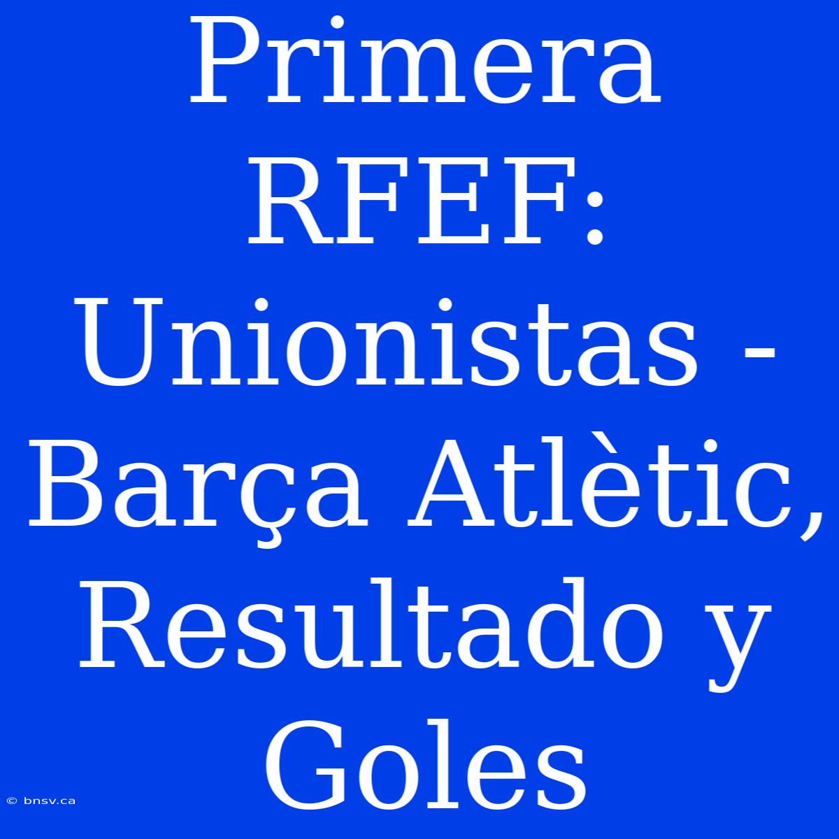 Primera RFEF: Unionistas - Barça Atlètic, Resultado Y Goles