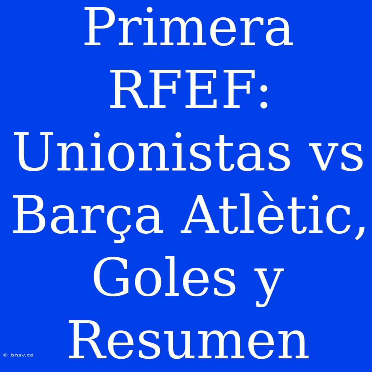 Primera RFEF: Unionistas Vs Barça Atlètic, Goles Y Resumen