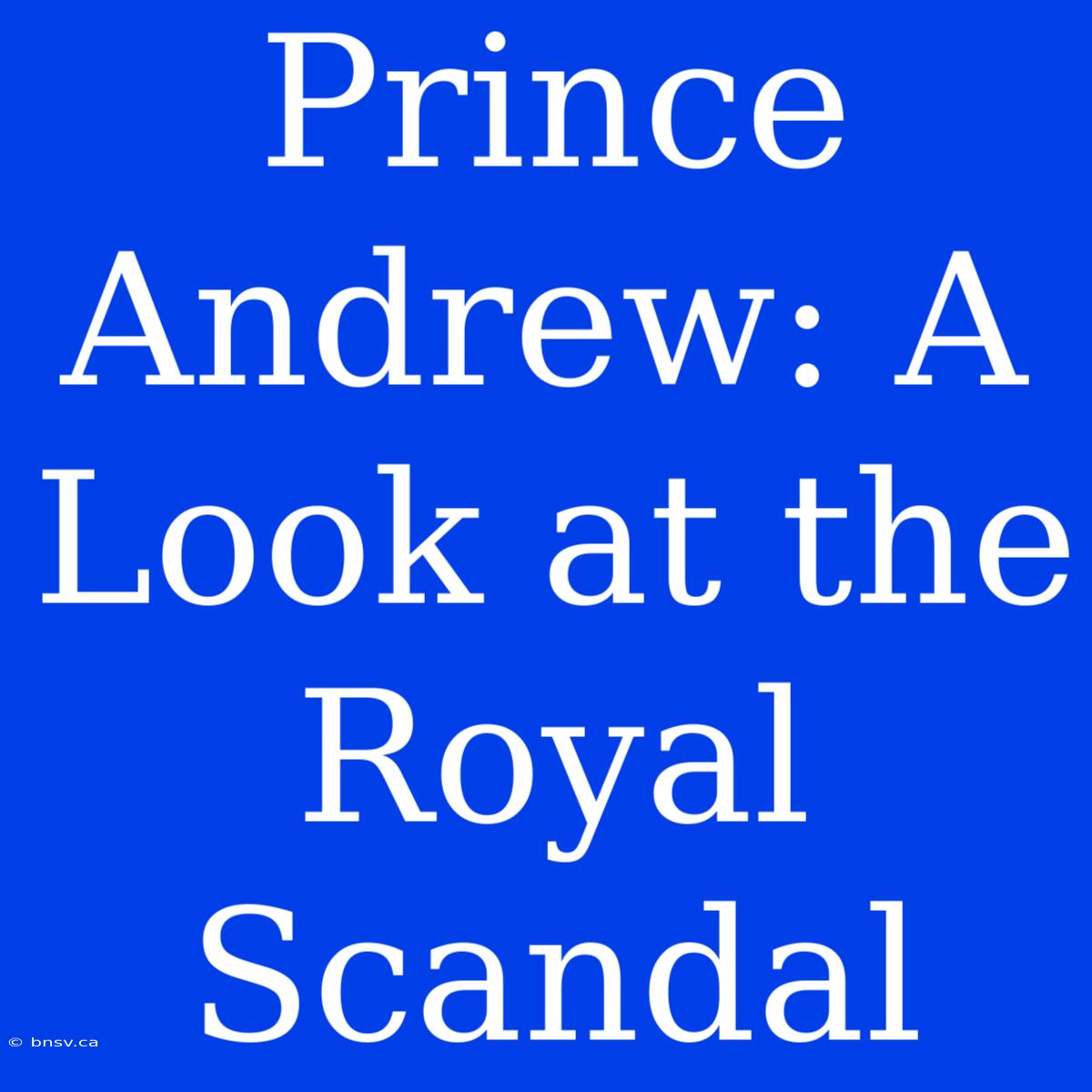 Prince Andrew: A Look At The Royal Scandal