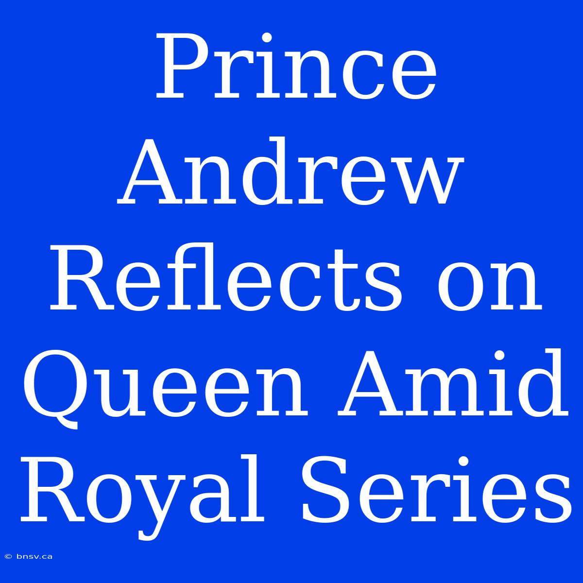 Prince Andrew Reflects On Queen Amid Royal Series