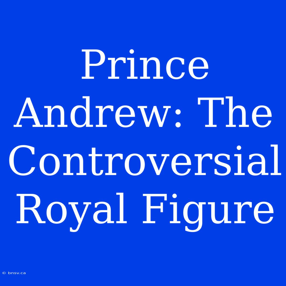 Prince Andrew: The Controversial Royal Figure