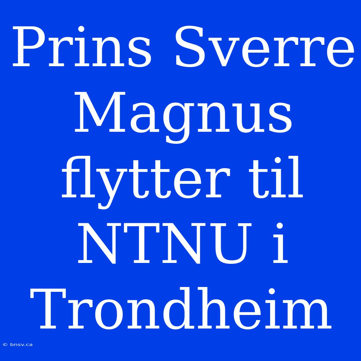 Prins Sverre Magnus Flytter Til NTNU I Trondheim