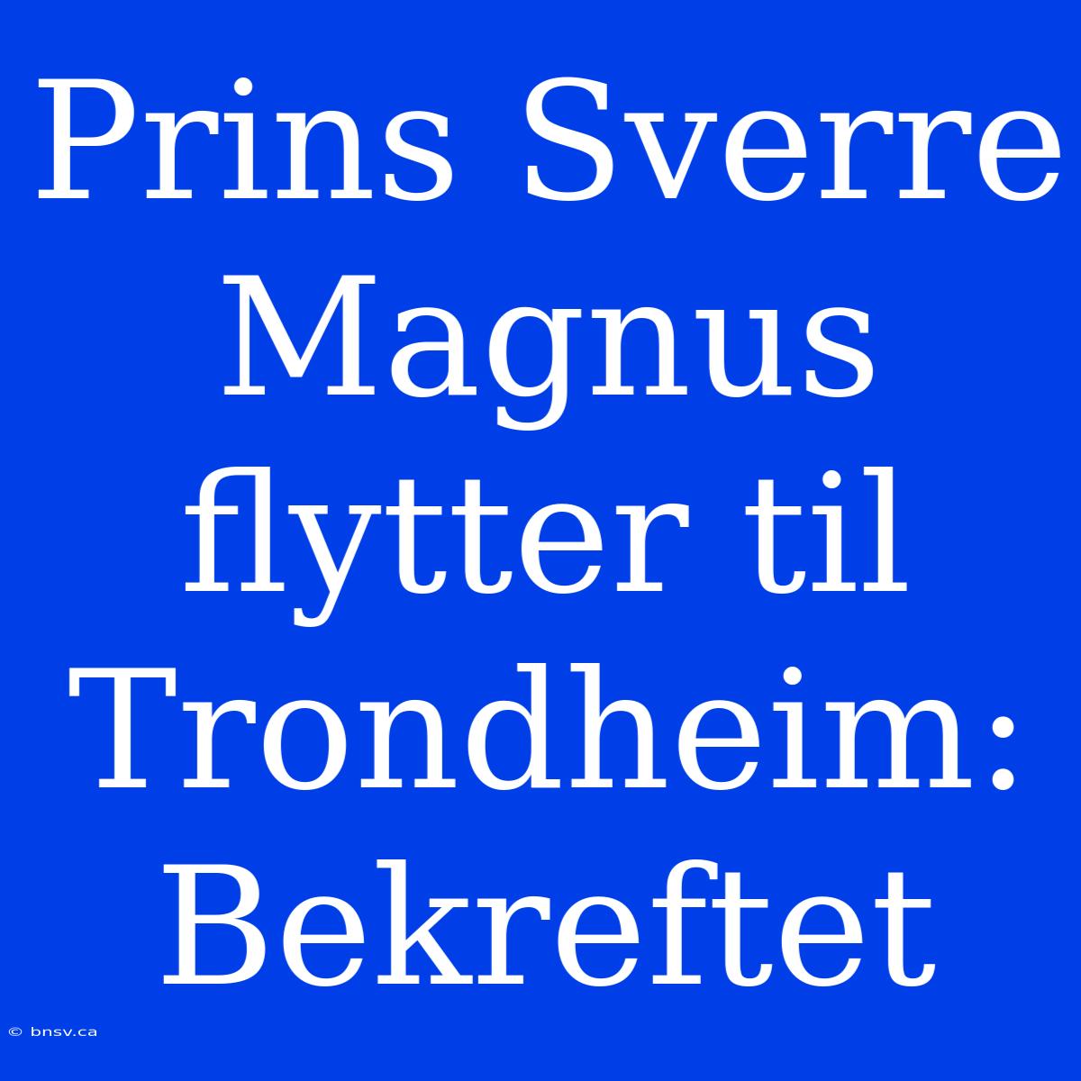 Prins Sverre Magnus Flytter Til Trondheim: Bekreftet