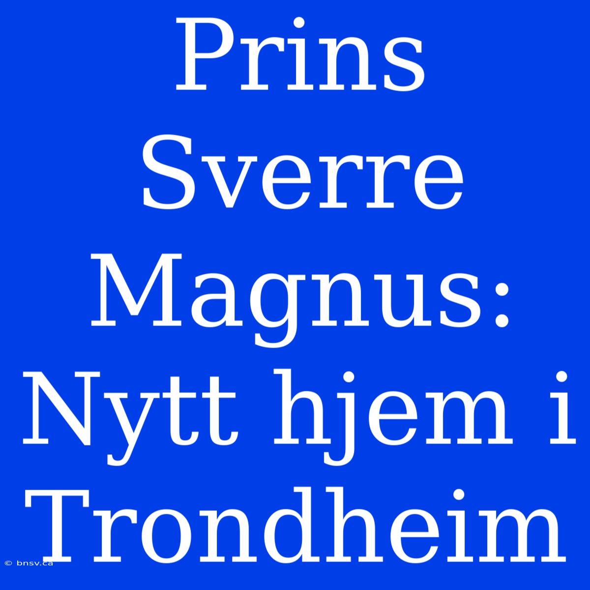 Prins Sverre Magnus: Nytt Hjem I Trondheim