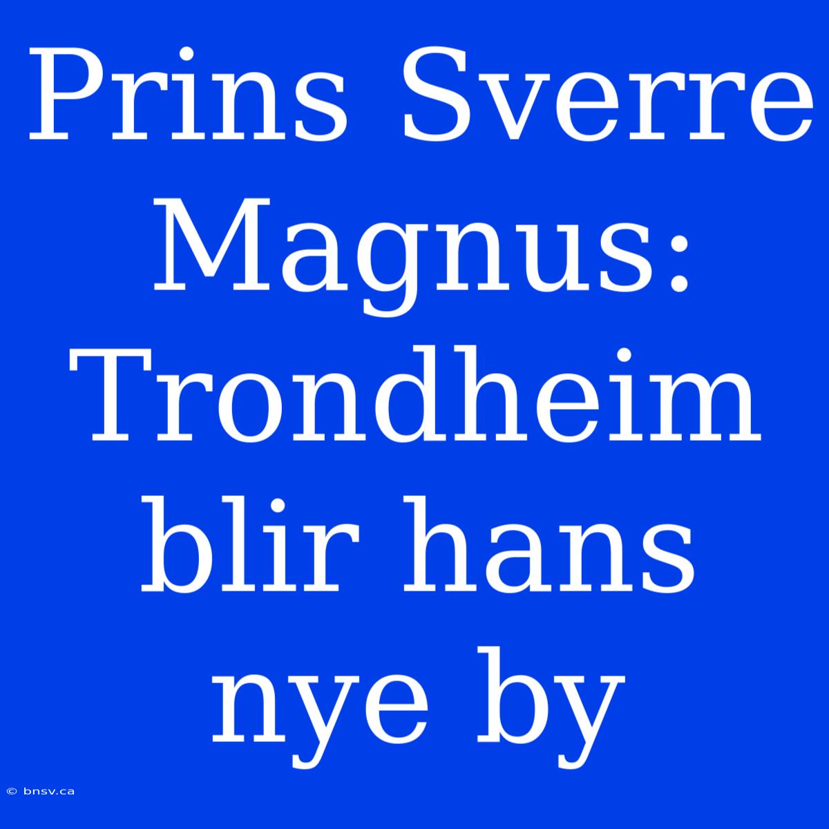 Prins Sverre Magnus: Trondheim Blir Hans Nye By