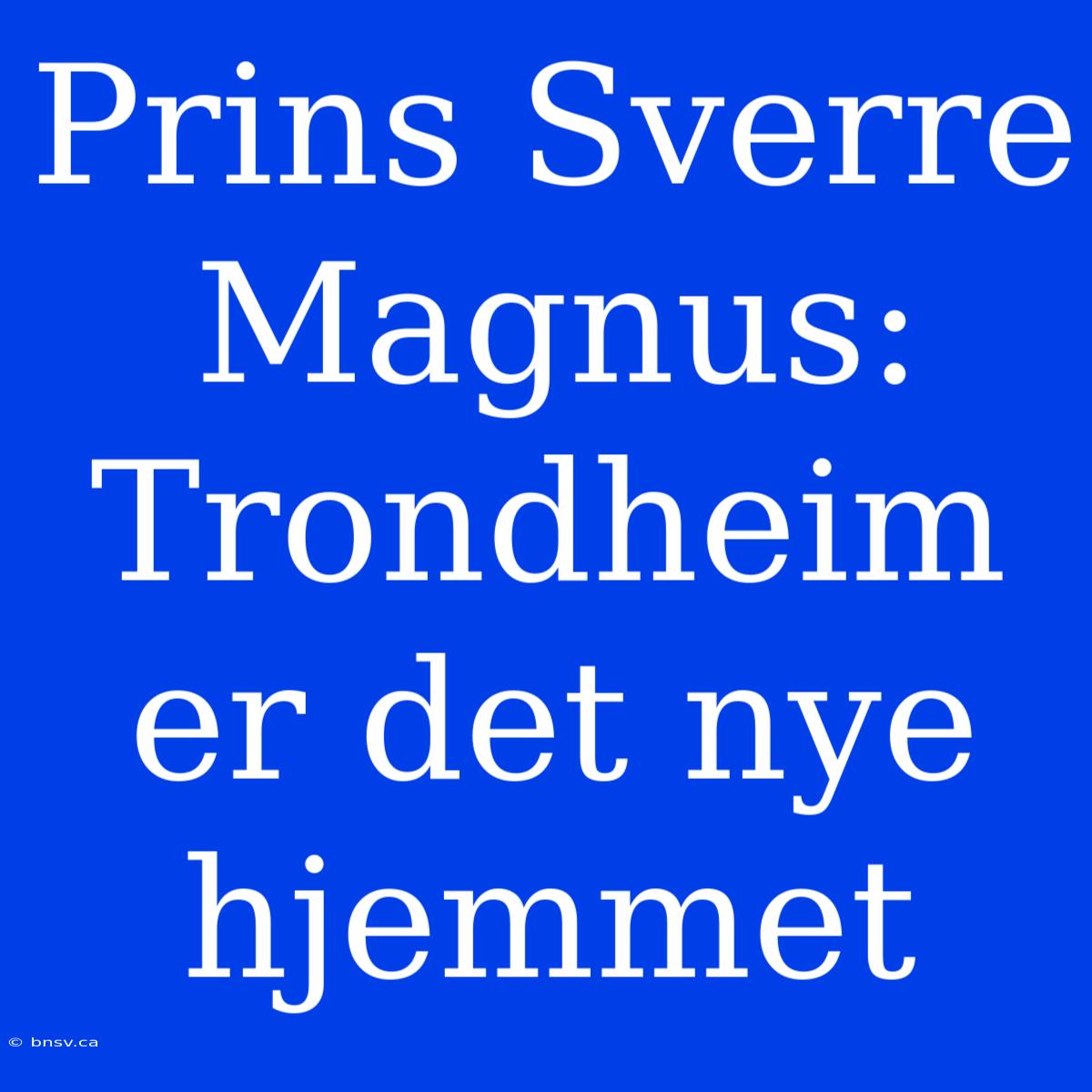 Prins Sverre Magnus: Trondheim Er Det Nye Hjemmet