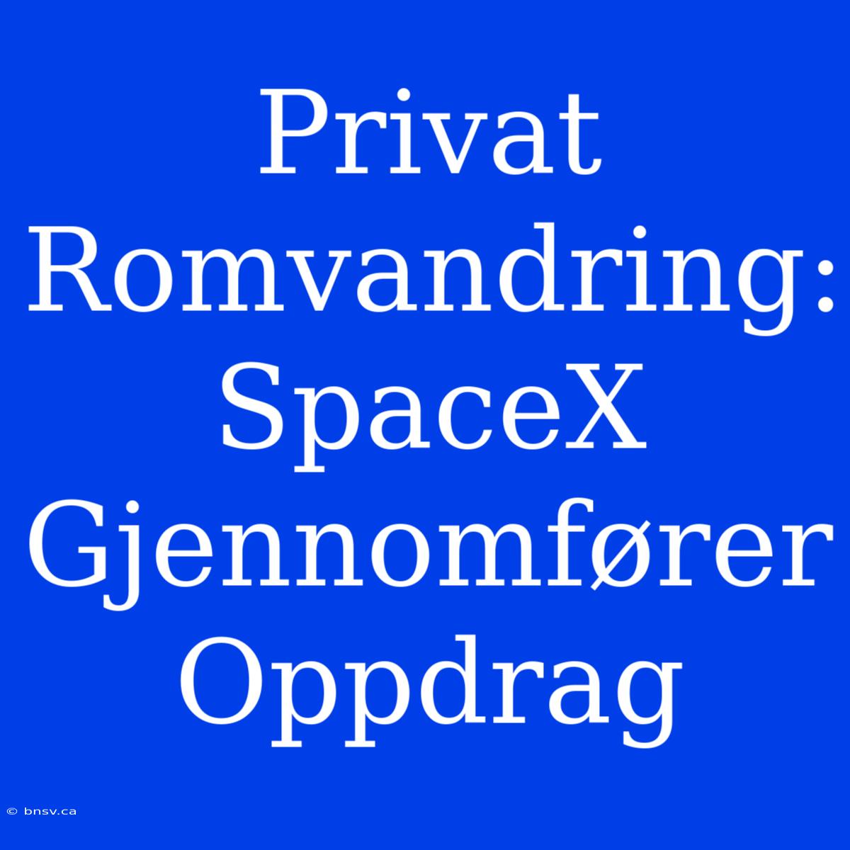 Privat Romvandring: SpaceX Gjennomfører Oppdrag