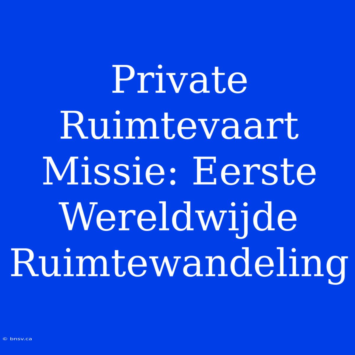 Private Ruimtevaart Missie: Eerste Wereldwijde Ruimtewandeling