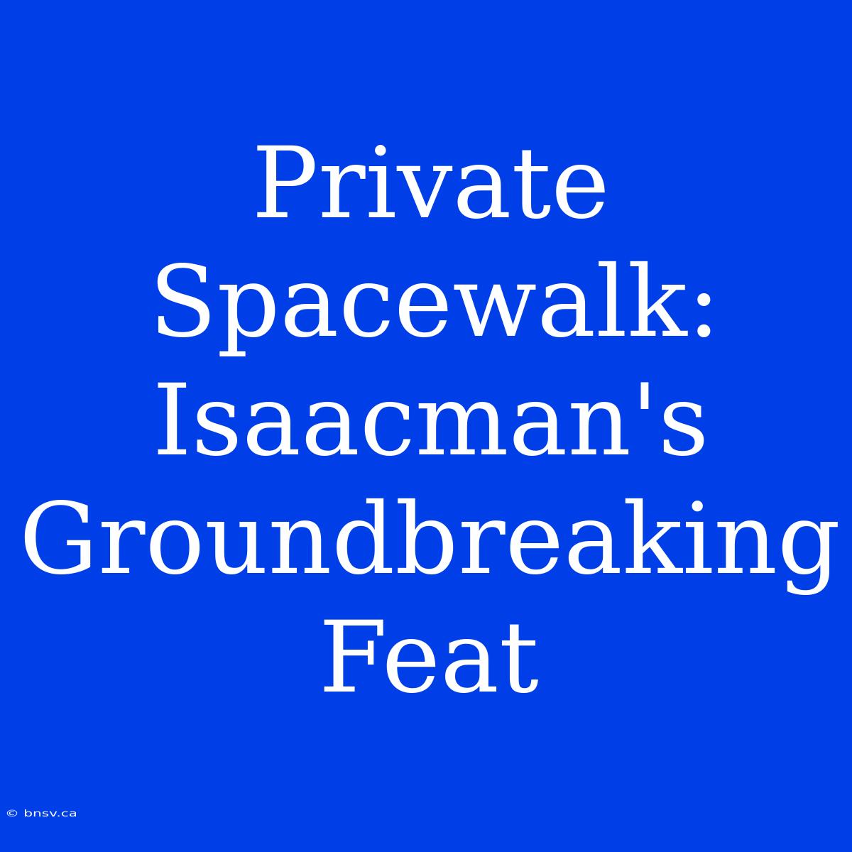 Private Spacewalk: Isaacman's Groundbreaking Feat