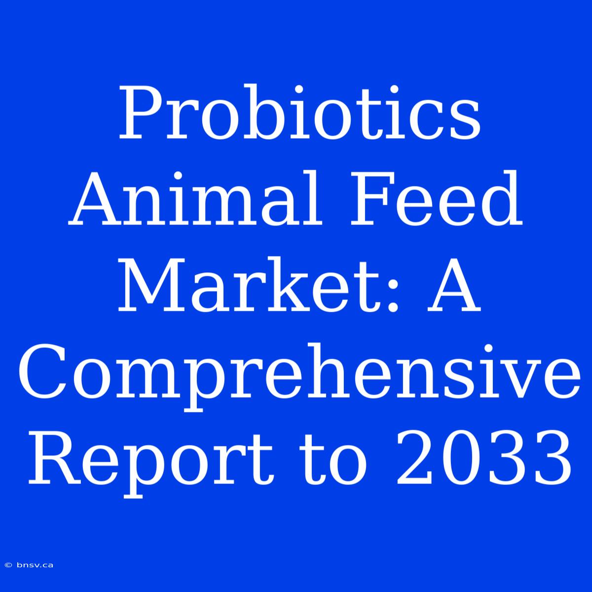 Probiotics Animal Feed Market: A Comprehensive Report To 2033