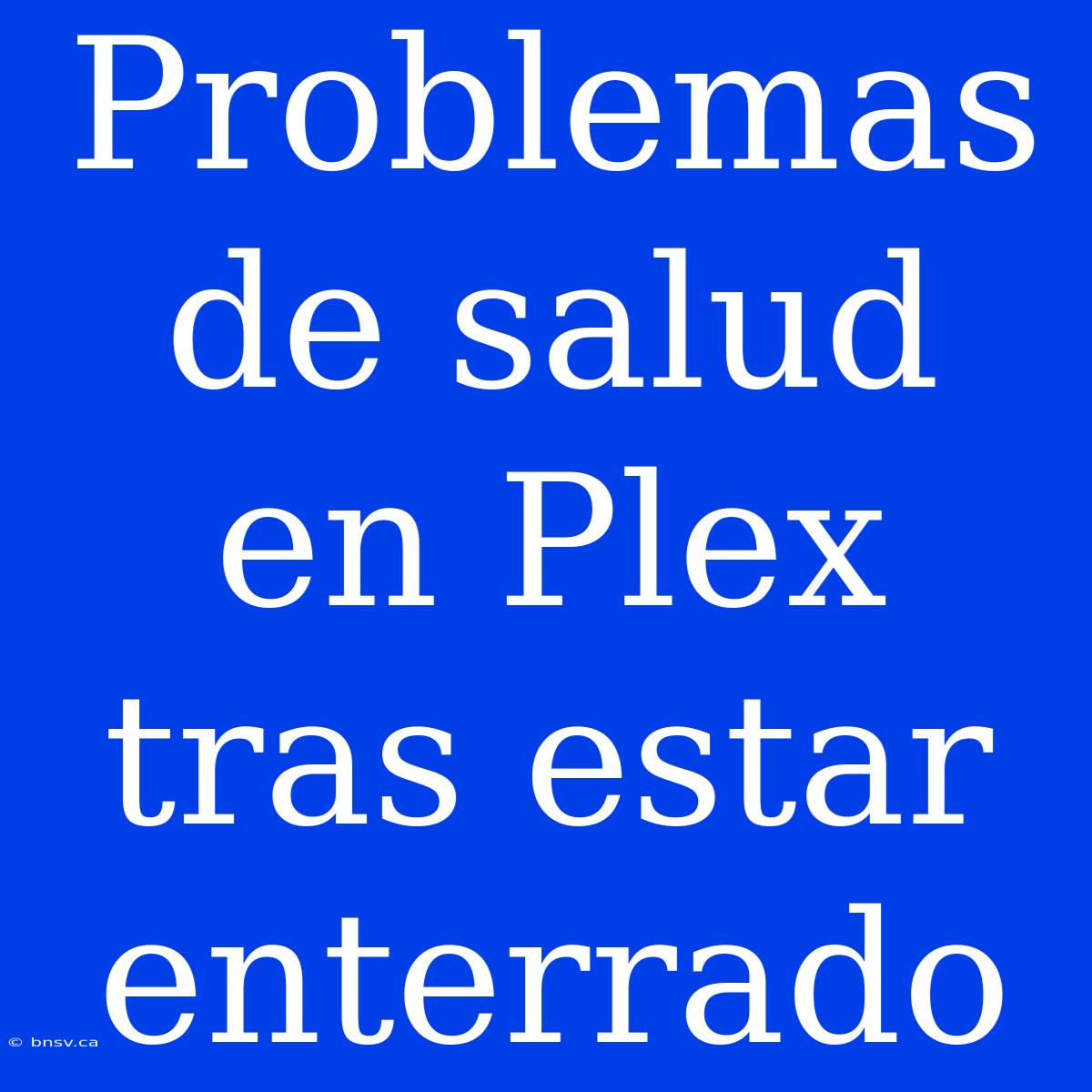 Problemas De Salud En Plex Tras Estar Enterrado