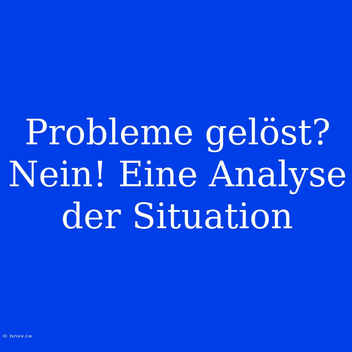 Probleme Gelöst? Nein! Eine Analyse Der Situation