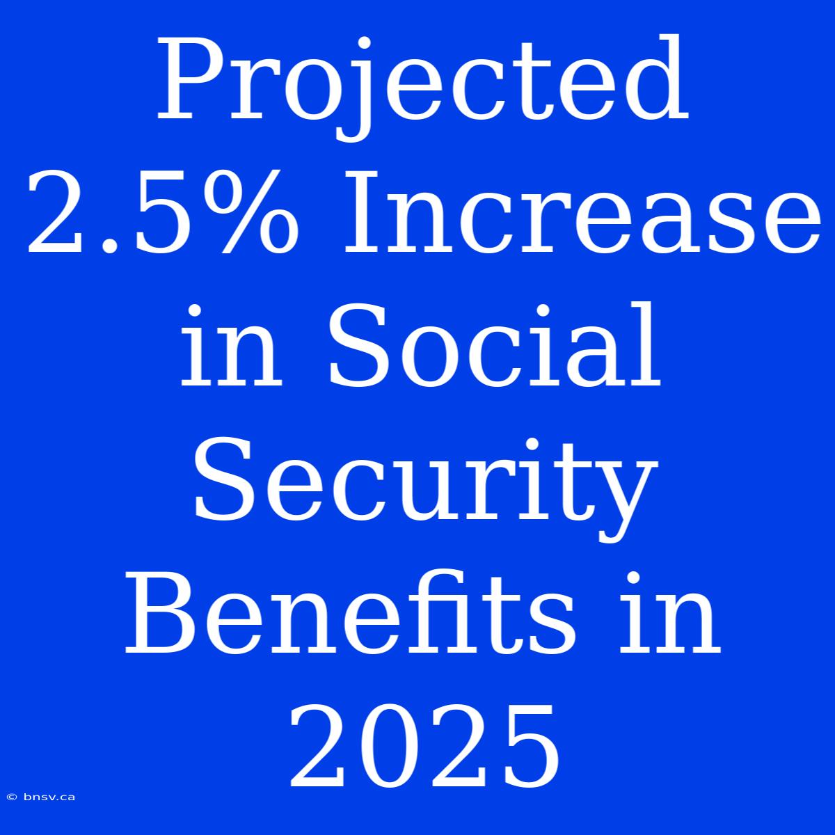 Projected 2.5% Increase In Social Security Benefits In 2025