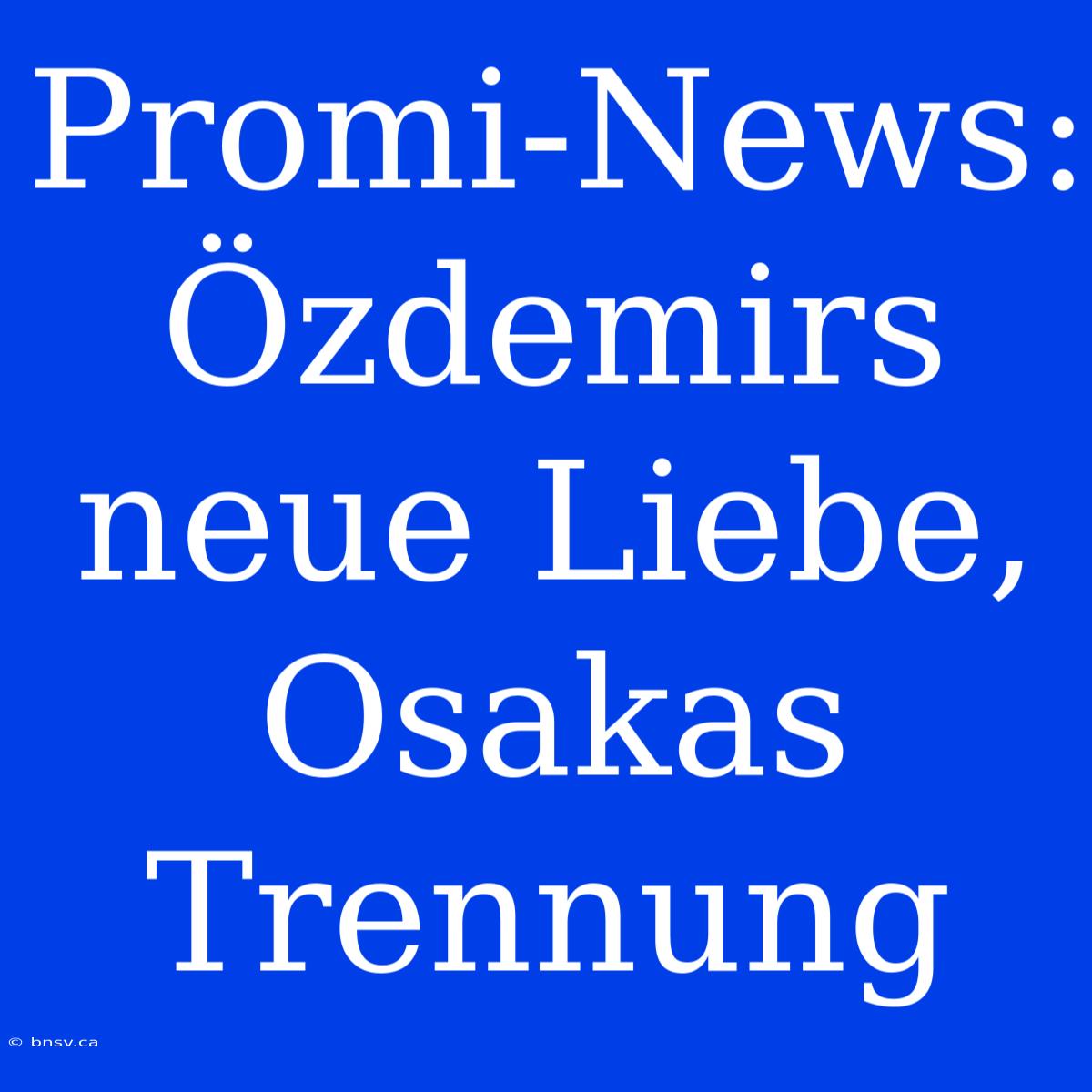 Promi-News: Özdemirs Neue Liebe, Osakas Trennung