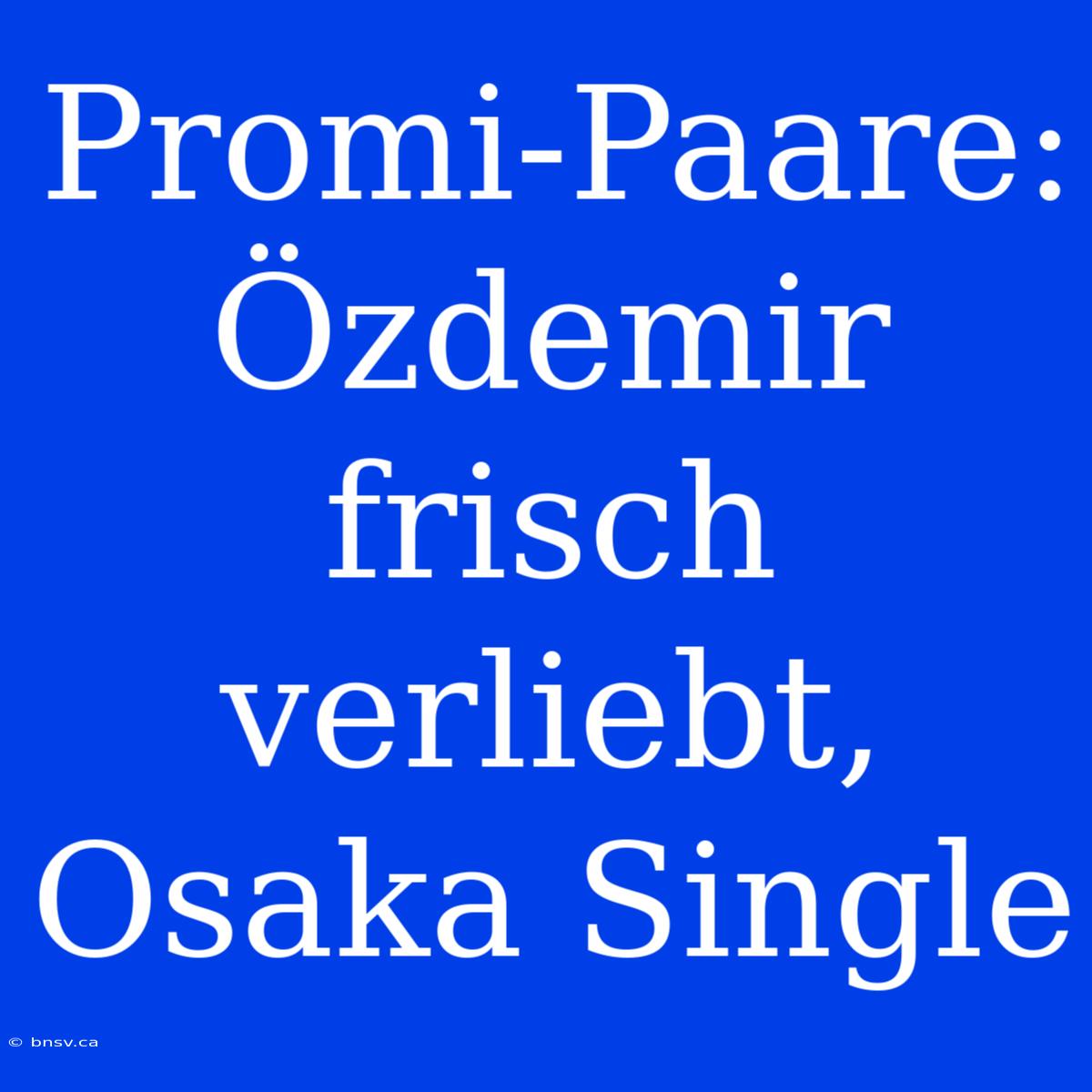 Promi-Paare: Özdemir Frisch Verliebt, Osaka Single