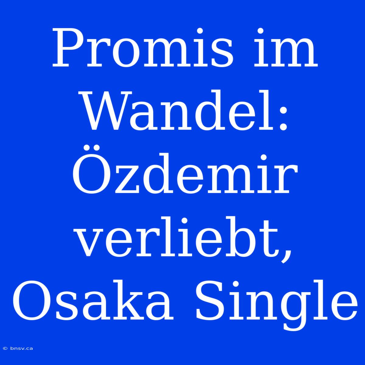 Promis Im Wandel: Özdemir Verliebt, Osaka Single