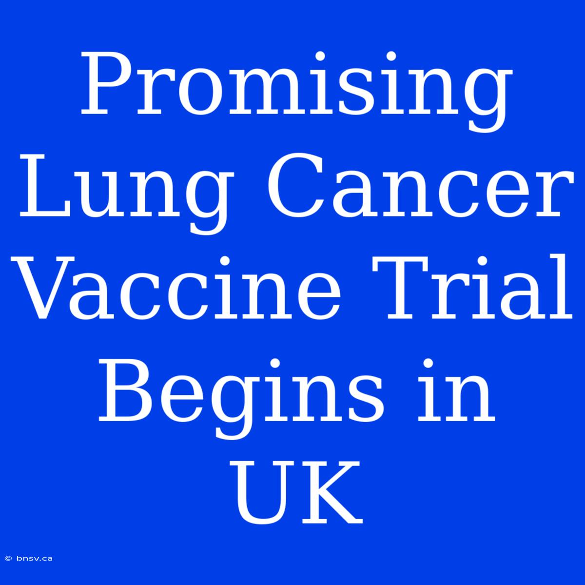 Promising Lung Cancer Vaccine Trial Begins In UK