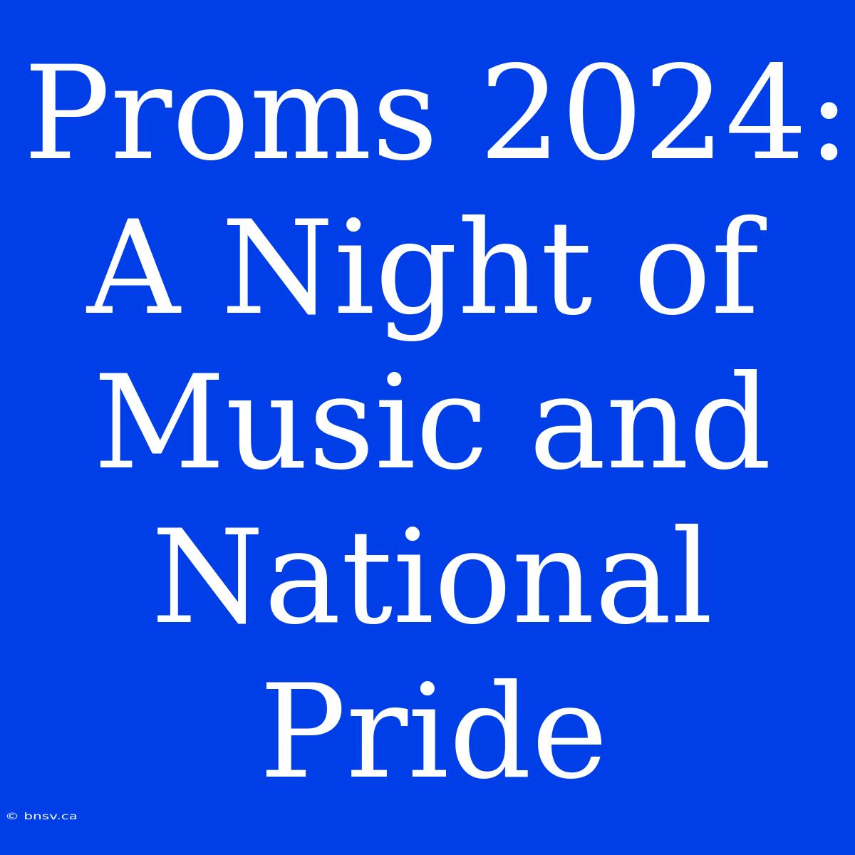 Proms 2024: A Night Of Music And National Pride