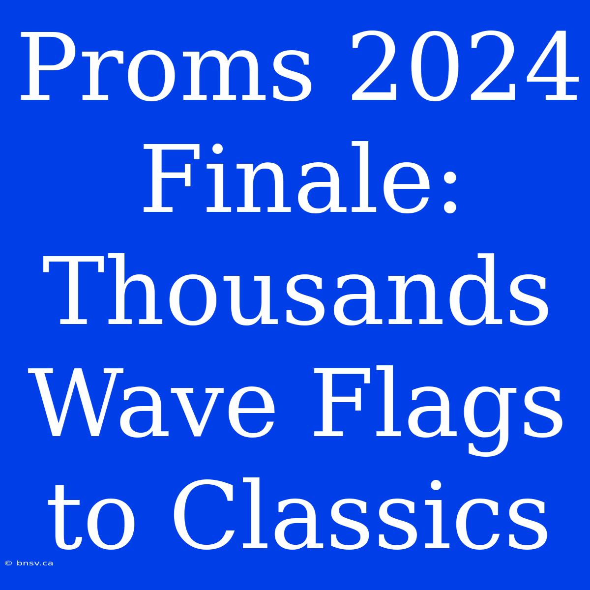 Proms 2024 Finale: Thousands Wave Flags To Classics