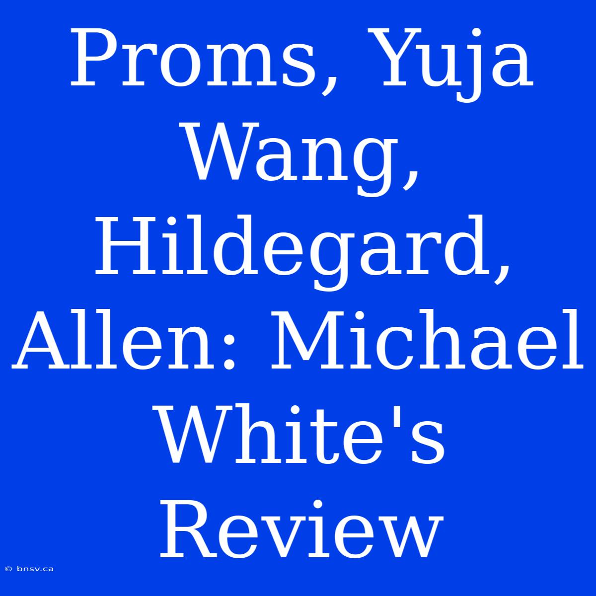 Proms, Yuja Wang, Hildegard, Allen: Michael White's Review