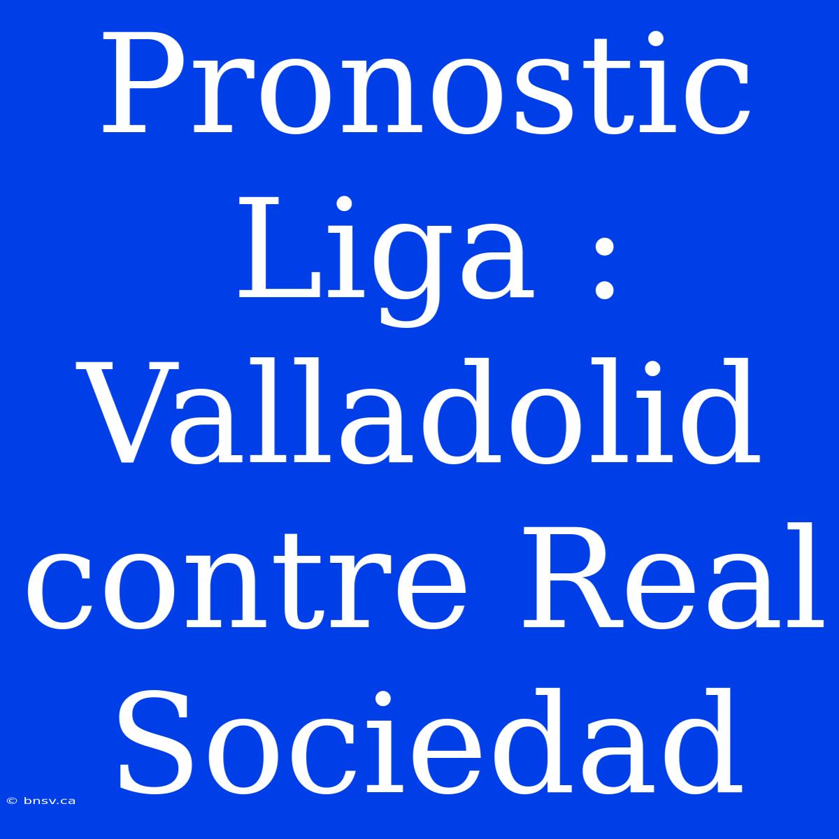 Pronostic Liga : Valladolid Contre Real Sociedad