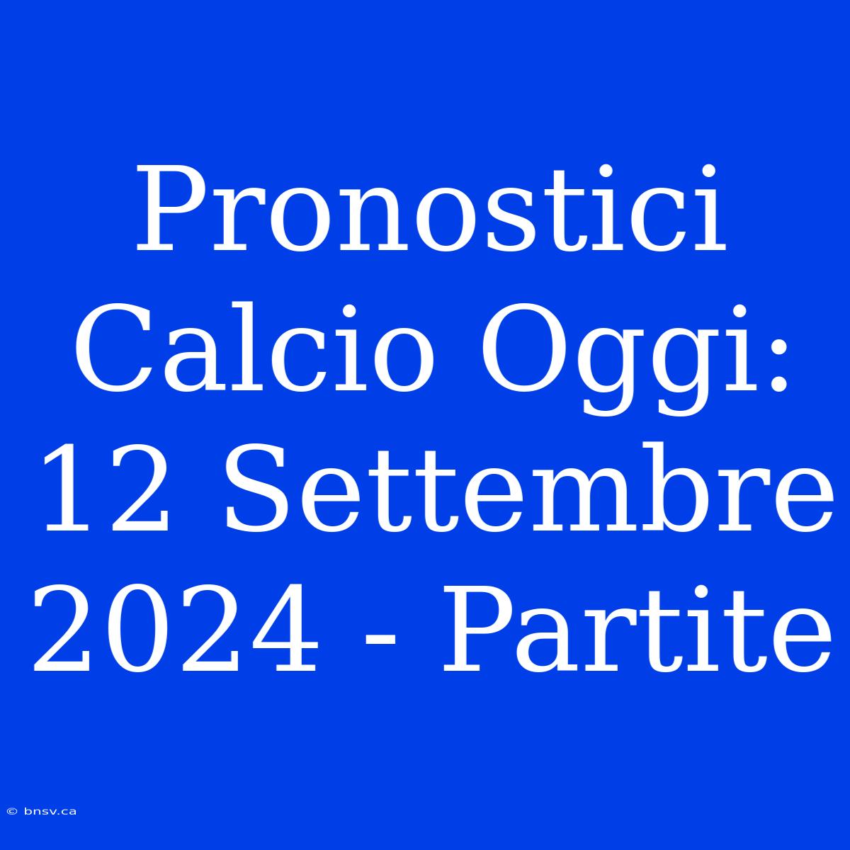 Pronostici Calcio Oggi: 12 Settembre 2024 - Partite