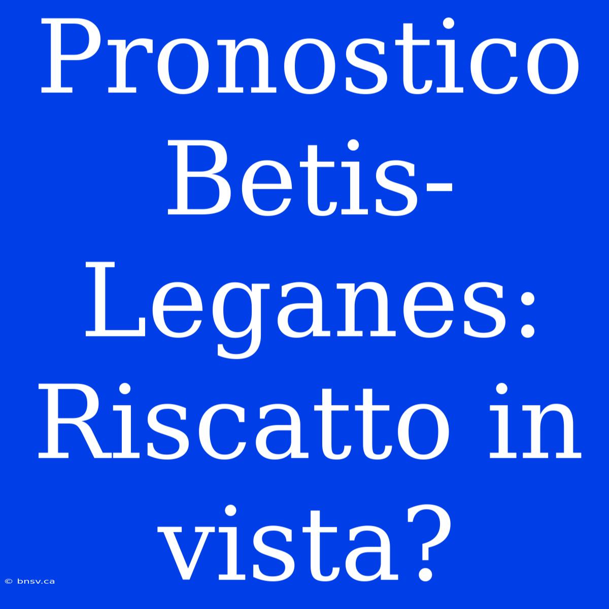 Pronostico Betis-Leganes: Riscatto In Vista?