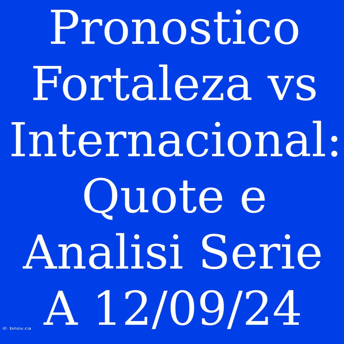 Pronostico Fortaleza Vs Internacional: Quote E Analisi Serie A 12/09/24