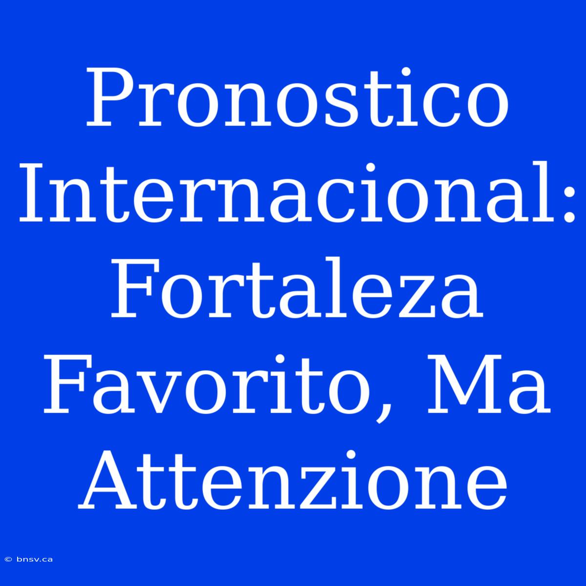 Pronostico Internacional: Fortaleza Favorito, Ma Attenzione