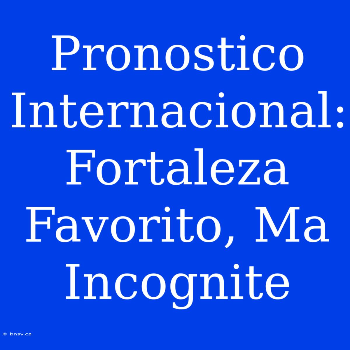 Pronostico Internacional: Fortaleza Favorito, Ma Incognite