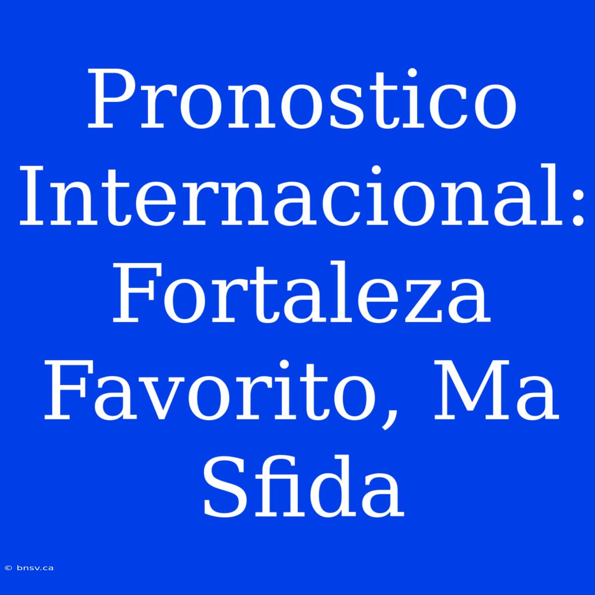 Pronostico Internacional: Fortaleza Favorito, Ma Sfida