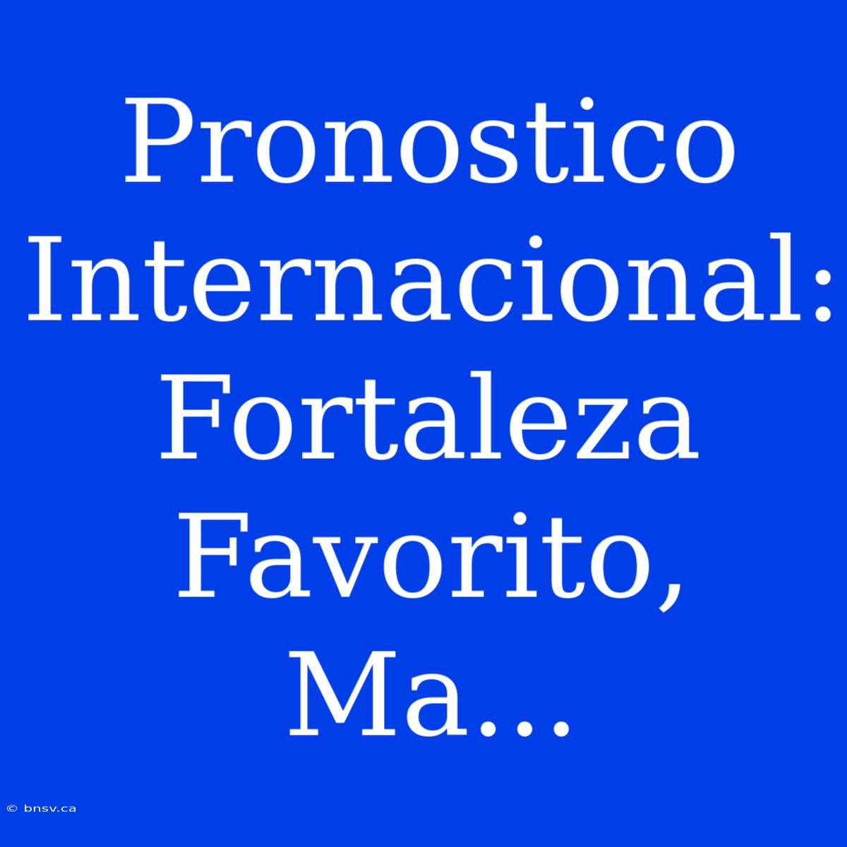 Pronostico Internacional: Fortaleza Favorito, Ma...