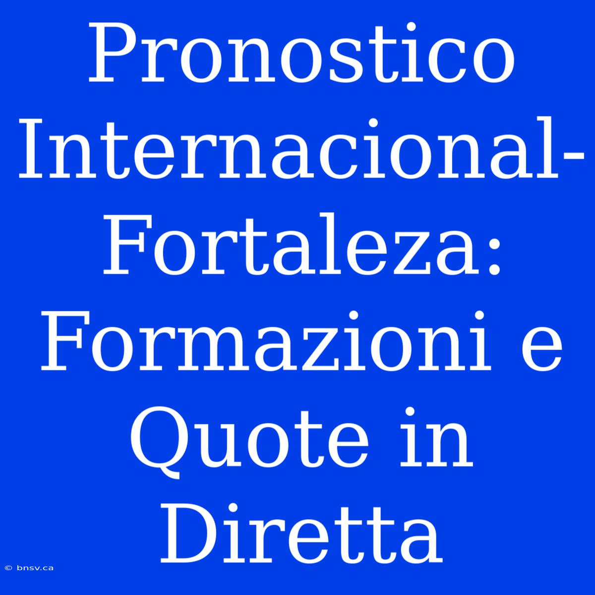 Pronostico Internacional-Fortaleza: Formazioni E Quote In Diretta