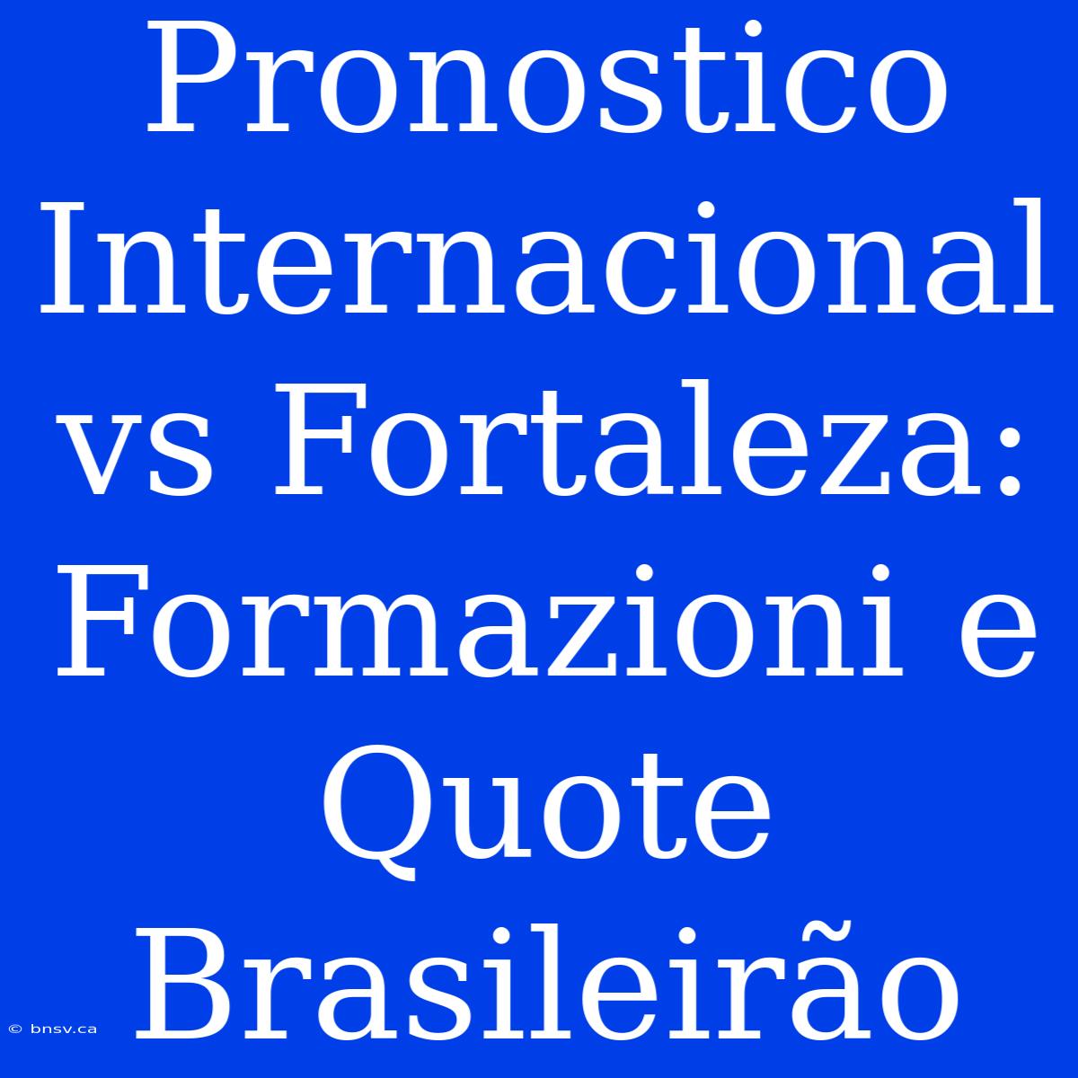 Pronostico Internacional Vs Fortaleza: Formazioni E Quote Brasileirão