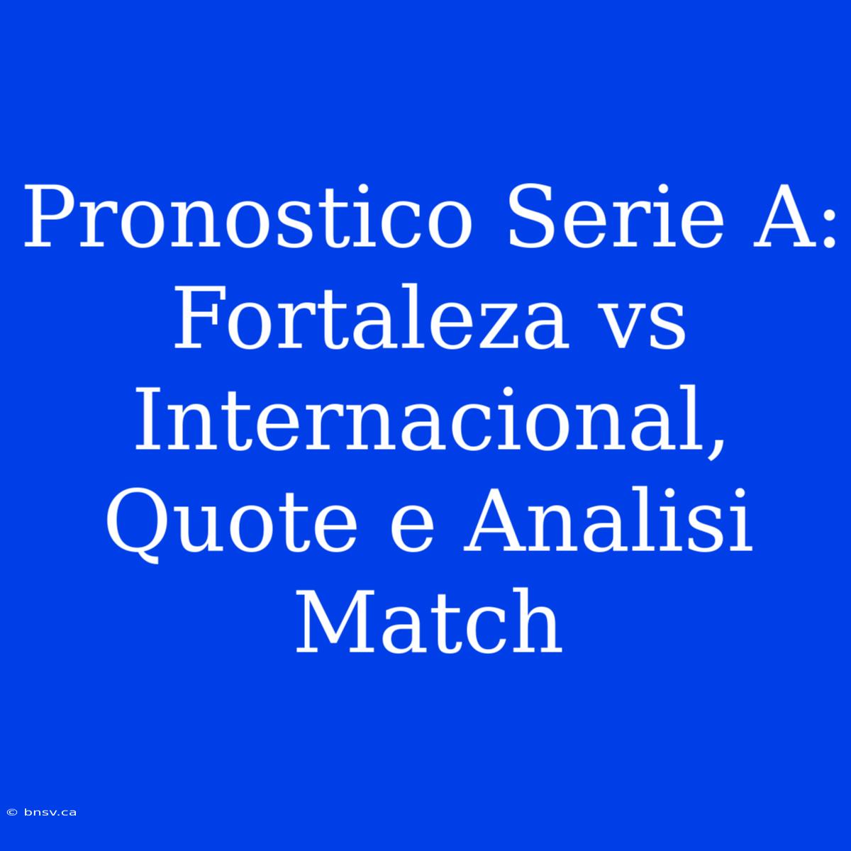 Pronostico Serie A: Fortaleza Vs Internacional, Quote E Analisi Match